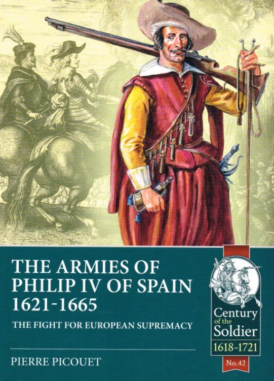 THE ARMIES OF PHILIP IV OF SPAIN 1621-1665 : THE FIGHT FOR EUROPEAN SUPREMACY