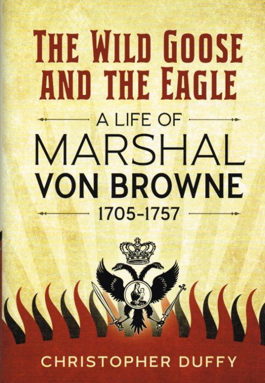 THE WILD GOOSE AND THE EAGLE : A LIFE OF MARSHAL VON BROWNE 1705-1757