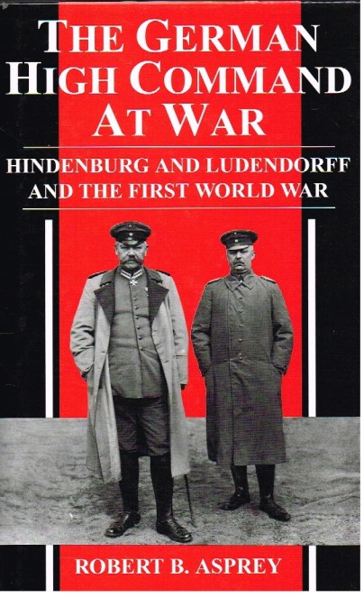 THE GERMAN HIGH COMMAND AT WAR : HINDENBURG AND LUDENDORFF AND THE FIRST WORLD WAR