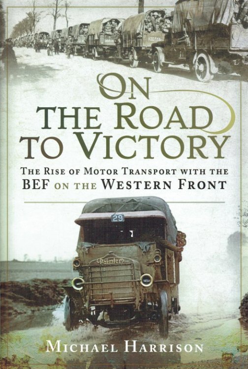 ON THE ROAD TO VICTORY : THE RISE OF MOTOR TRANSPORT WITH THE BEF ON THE WESTERN FRONT