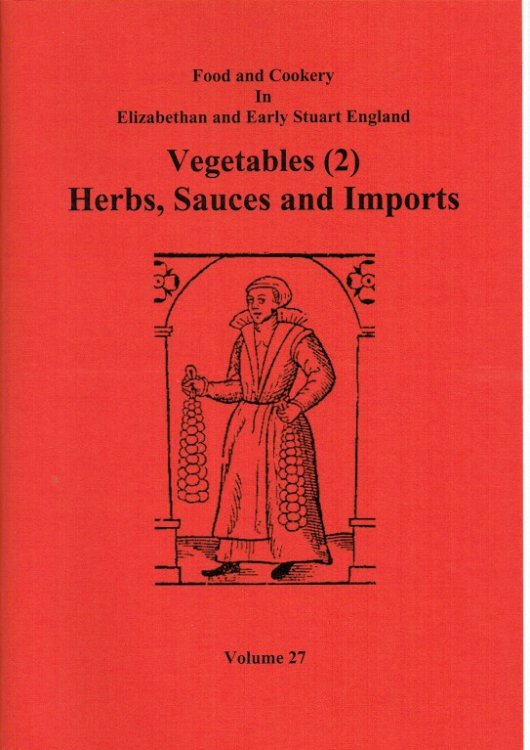 FOOD AND COOKERY IN ELIZABETHAN AND EARLY STUART ENGLAND VOLUME 27: VEGETABLES (2) HERBS, SAUCES AND IMPORTS