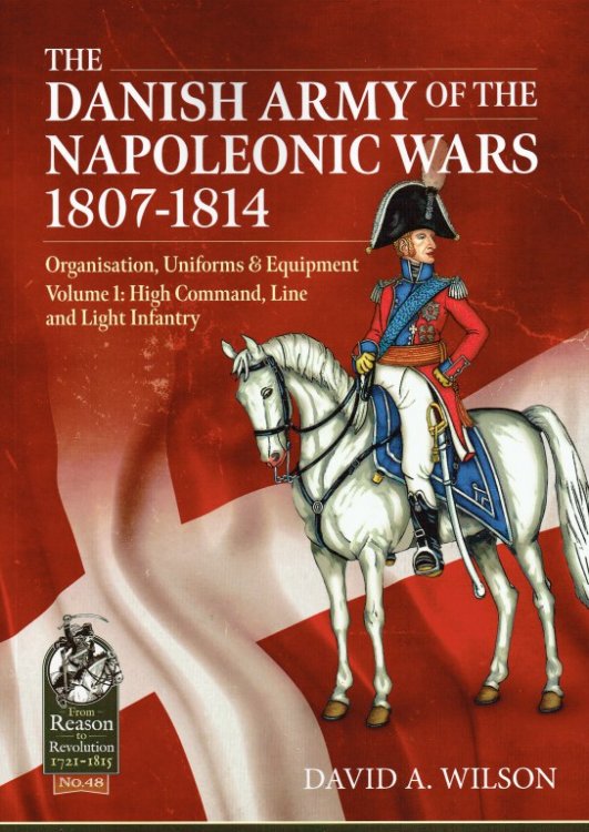 THE DANISH ARMY OF THE NAPOLEONIC WARS 1807-1814 : ORGANISATION, UNIFORMS & EQUIPMENT - VOLUME 1