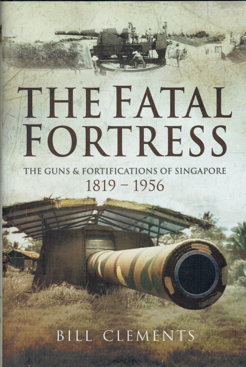 THE FATAL FORTRESS : THE GUNS & FORTIFICATIONS OF SINGAPORE 1819-1956