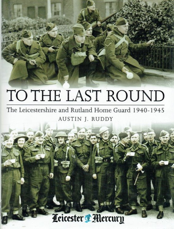 TO THE LAST ROUND : THE LEICESTERSHIRE AND RUTLAND HOME GUARD 1940-1945