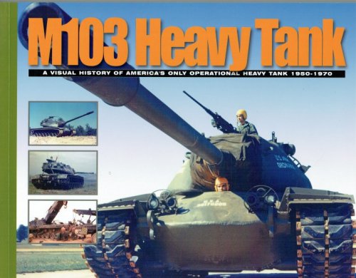 M103 HEAVY TANK : A VISUAL HISTORY OF AMERICA'S ONLY OPERATIONAL HEAVY TANK 1950-1970