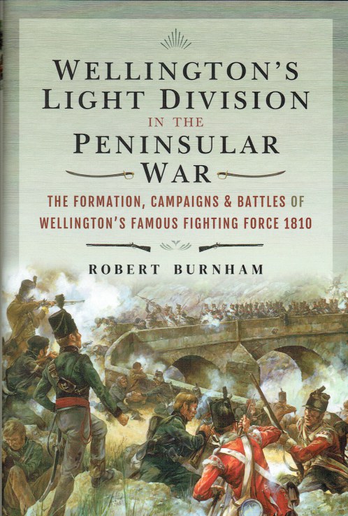 WELLINGTON'S LIGHT DIVISION IN THE PENINSULAR WAR : THE FORMATION, CAMPAIGNS AND BATTLES OF WELLINGTON'S FAMOUS FIGHTING FORCE, 1810