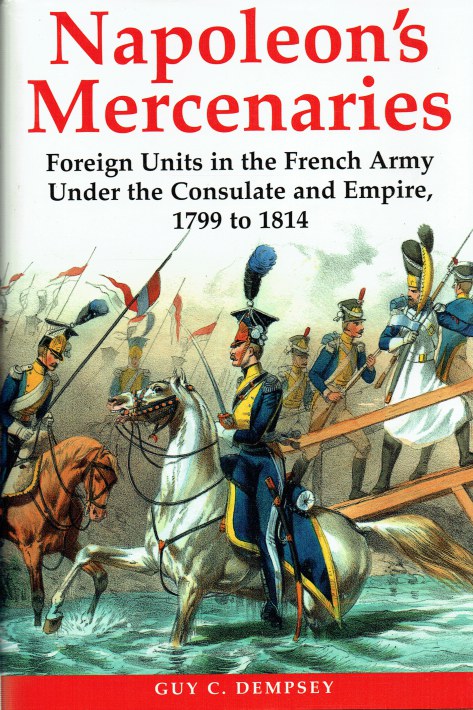 NAPOLEON'S MERCENARIES : FOREIGN UNITS IN THE FRENCH ARMY UNDER THE CONSULATE AND EMPIRE, 1799 TO 1814