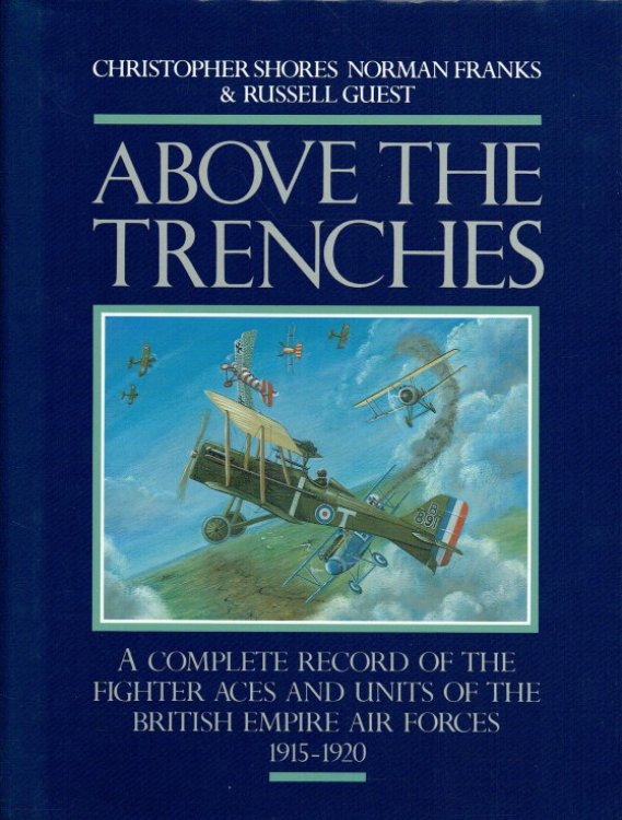 ABOVE THE TRENCHES : A COMPLETE RECORD OF THE FIGHTER ACES AND UNITS OF THE BRITISH EMPIRE AIR FORCES 1915-1920