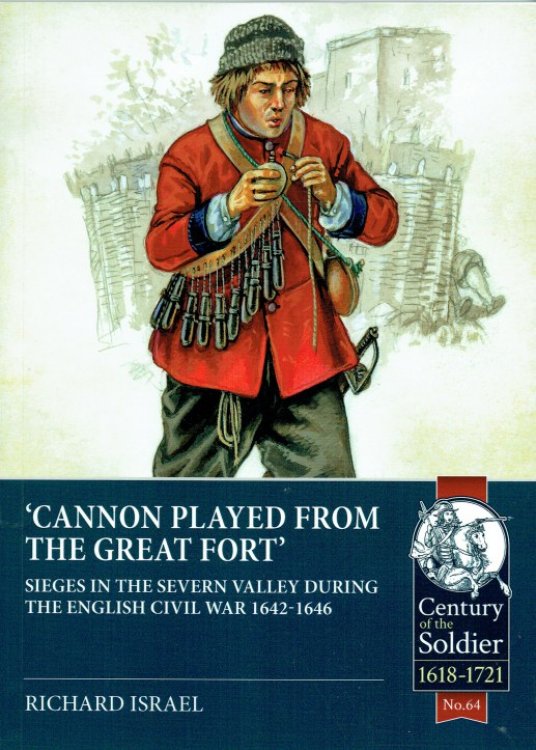 CANNON PLAYED FROM THE GREAT FORT : SIEGES IN THE SEVERN VALLEY DURING THE ENGLISH CIVIL WAR 1642-1646