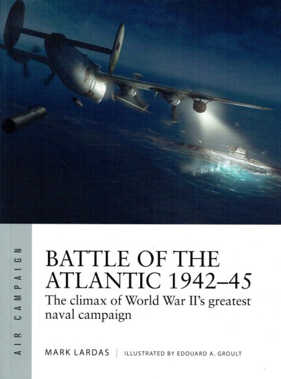 BATTLE OF THE ATLANTIC 1942-45 : THE CLIMAX OF WORLD WAR II'S GREATEST NAVAL CAMPAIGN
