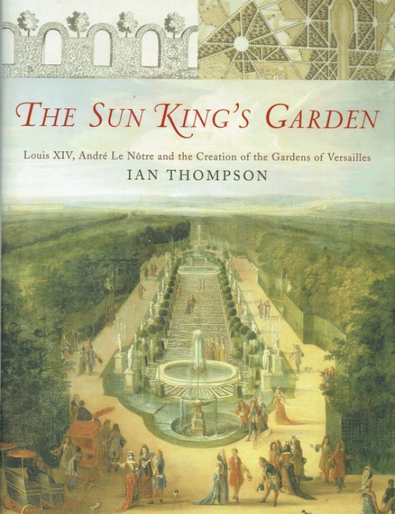 THE SUN KING'S GARDEN : LOUIS XIV, ANDRE LE NOTRE AND THE CREATION OF THE GARDENS OF VERSAILLES