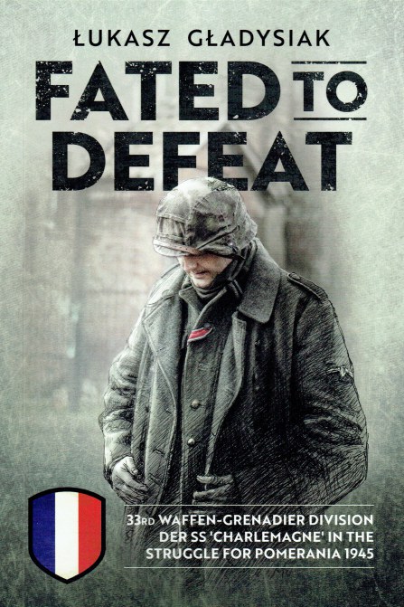 FATED TO DEFEAT : 33RD WAFFEN-GRENADIER DIVISION DER SS CHARLEMAGNE IN THE STRUGGLE FOR POMERANIA 1945