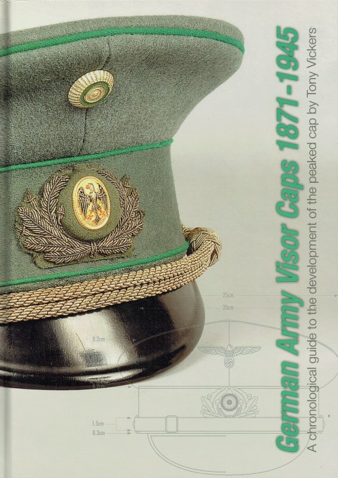 GERMAN ARMY VISOR CAPS 1871-1945 : A CHRONOLOGICAL GUIDE TO THE DEVELOPMENT OF THE PEAKED CAP