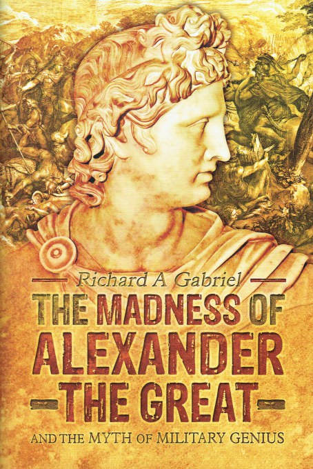 THE MADNESS OF ALEXANDER THE GREAT AND THE MYTH OF MILITARY GENIUS