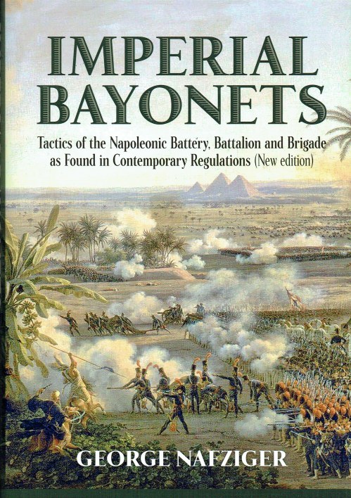 IMPERIAL BAYONETS : TACTICS OF THE NAPOLEONIC BATTERY, BATTALION AND BRIGADE AS FOUND IN CONTEMPORARY REGULATIONS (NEW EDITION)