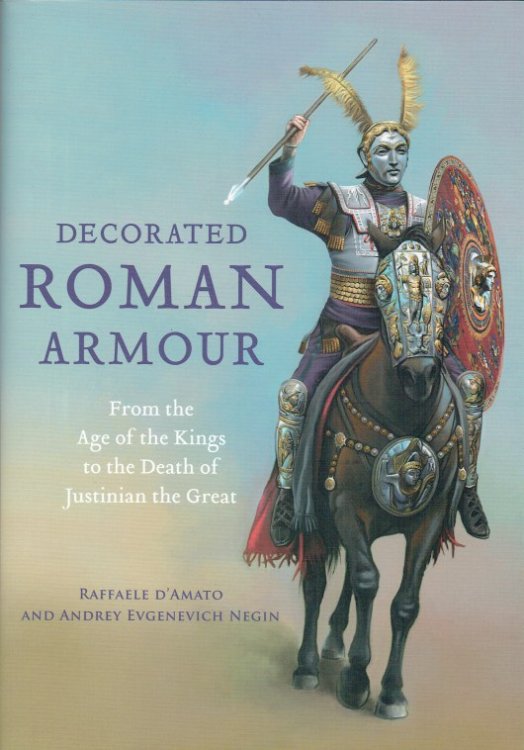 DECORATED ROMAN ARMOUR : FROM THE AGE OF THE KINGS TO THE DEATH OF JUSTINIAN THE GREAT