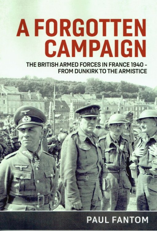 A FORGOTTEN CAMPAIGN : THE BRITISH ARMED FORCES IN FRANCE 1940 - FROM DUNKIRK TO THE ARMISTICE