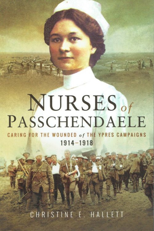 NURSES OF PASSCHENDAELE : CARING FOR THE WOUNDED OF THE YPRES CAMPAIGNS 1914-1918