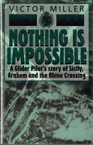 NOTHING IS IMPOSSIBLE : A GLIDER PILOT'S STORY OF SICILY, ARNHEM AND THE RHINE CROSSING
