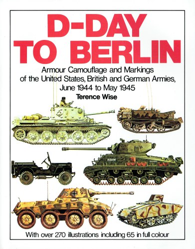 D-DAY TO BERLIN : ARMOUR CAMOUFLAGE AND MARKINGS OF THE UNITED STATES, BRITISH AND GERMAN ARMIES, JUNE 1944 - MAY 1945