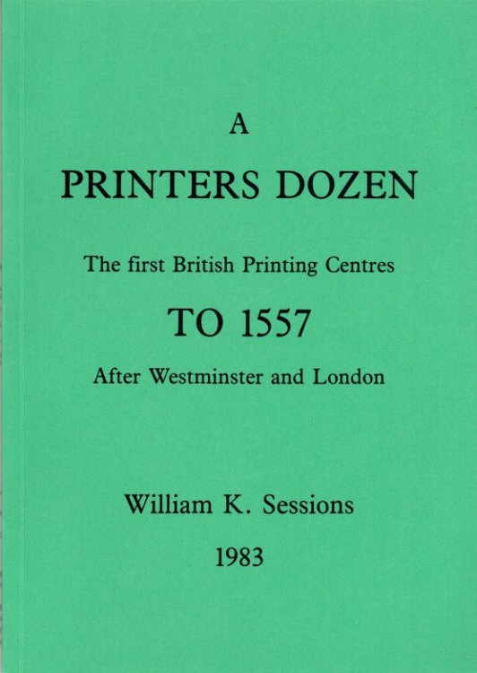 A PRINTER'S DOZEN : THE FIRST BRITISH PRINTING CENTRES TO 1557, AFTER WESTMINSTER AND LONDON
