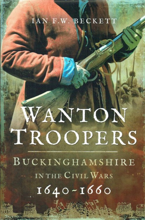 WANTON TROOPERS : BUCKINGHAMSHIRE IN THE CIVIL WARS 1640-1660