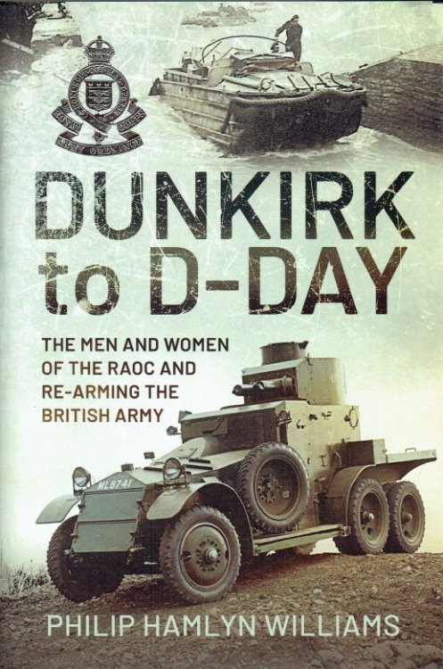 DUNKIRK TO D-DAY : THE MEN AND WOMEN OF THE RAOC AND RE-ARMING THE BRITISH ARMY