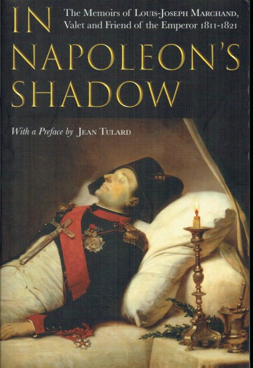 IN NAPOLEON'S SHADOW : BEING THE FIRST ENGLISH LANGUAGE EDITION OF THE COMPLETE MEMOIRS OF LOUIS-JOSEPH MARCHAND, VALET AND FRIEND OF THE EMPEROR, 1811-1821