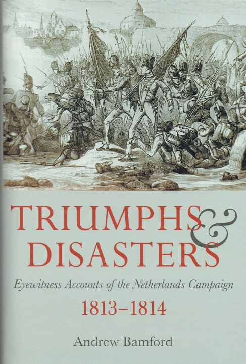 TRIUMPHS & DISASTERS : EYEWITNESS ACCOUNTS OF THE NETHERLANDS CAMPAIGN 1813-1814