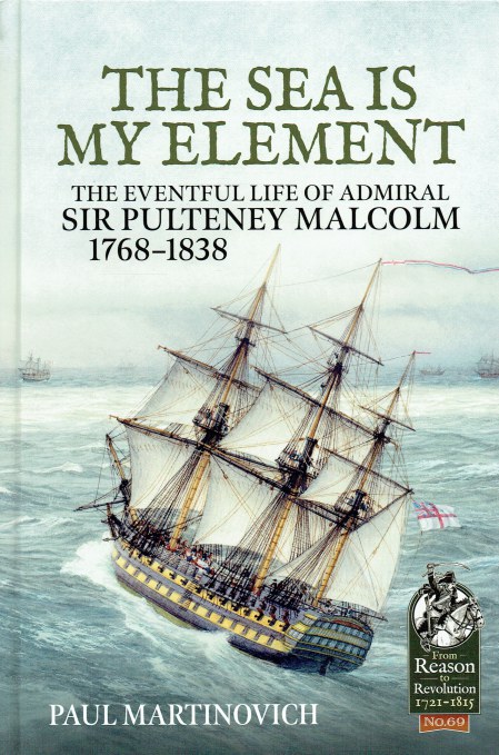 THE SEA IS MY ELEMENT : THE EVENTFUL LIFE OF ADMIRAL SIR PULTENEY MALCOLM 1768-1838