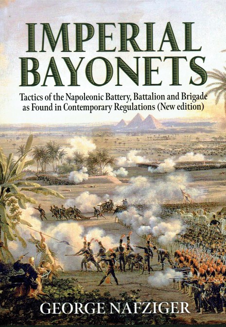 IMPERIAL BAYONETS : TACTICS OF THE NAPOLEONIC BATTERY, BATTALION AND BRIGADE AS FOUND IN CONTEMPORARY REGULATIONS (NEW EDITION)