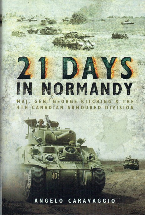 21 DAYS IN NORMANDY : MAJOR GENERAL GEORGE KITCHING AND THE 4TH CANADIAN ARMOURED DIVISION