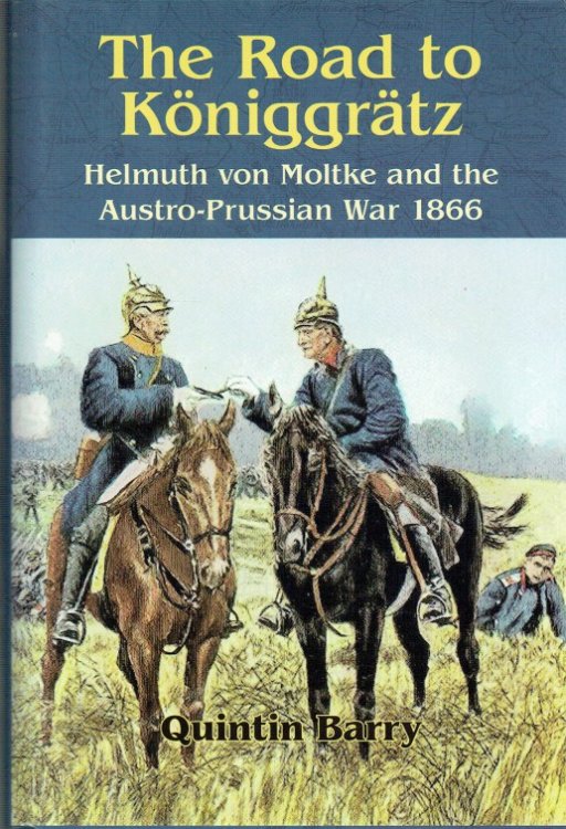 THE ROAD TO KONIGGRATZ : HELMUTH VON MOLTKE AND THE AUSTRO-PRUSSIAN WAR OF 1866 (SIGNED & NUMBERED EDITION)