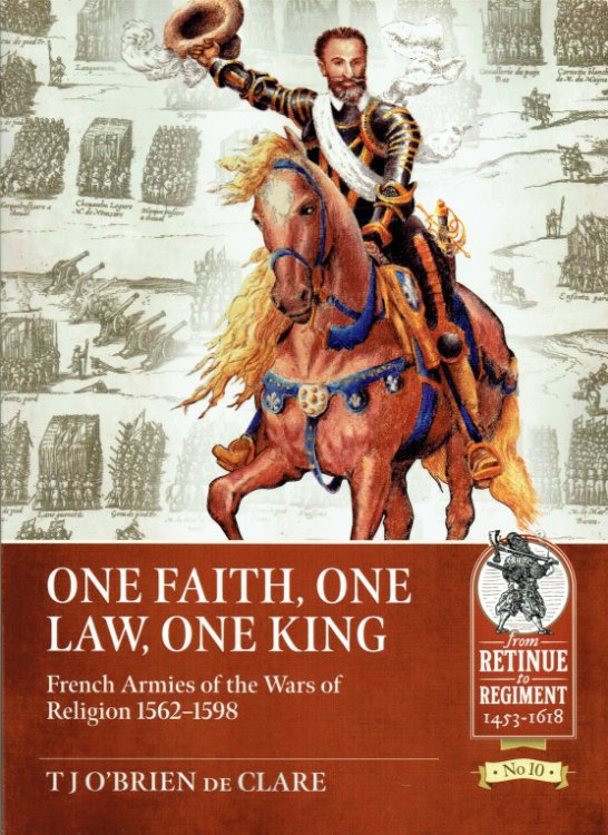 ONE FAITH, ONE LAW, ONE KING : FRENCH ARMIES OF THE WARS OF RELIGION 1562-1598