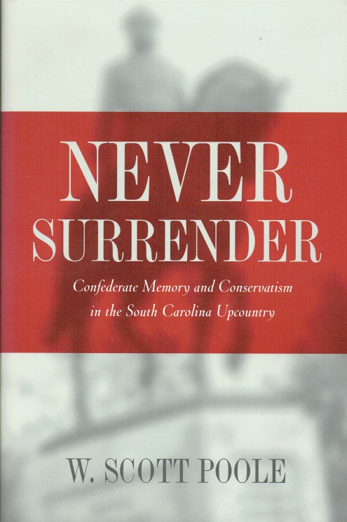 NEVER SURRENDER : CONFEDERATE MEMORY AND CONSERVATISM IN THE SOUTH CAROLINA UPCOUNTRY