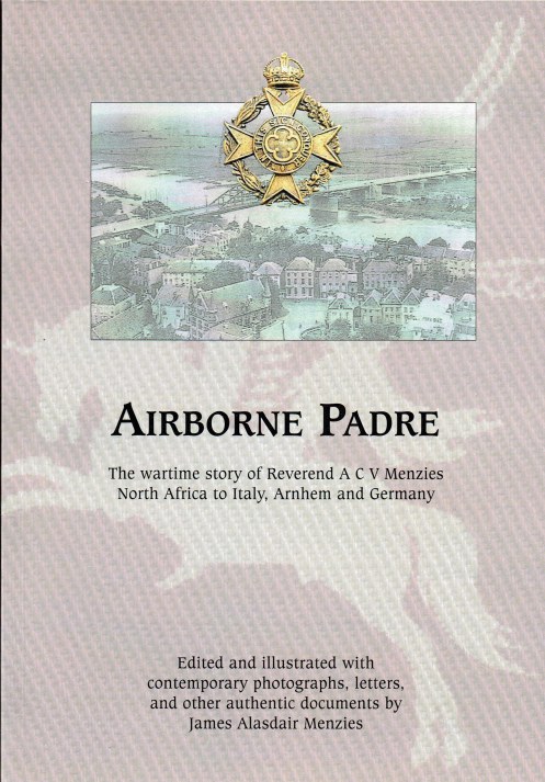 AIRBORNE PADRE : THE WARTIME STORY OF REVEREND A C V MENZIES - NORTH AFRICA TO ITALY, ARNHEM AND GERMANY
