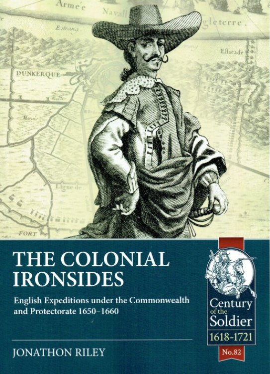 THE COLONIAL IRONSIDES : ENGLISH EXPEDITIONS UNDER THE COMMONWEALTH AND PROTECTORATE 1650-1660