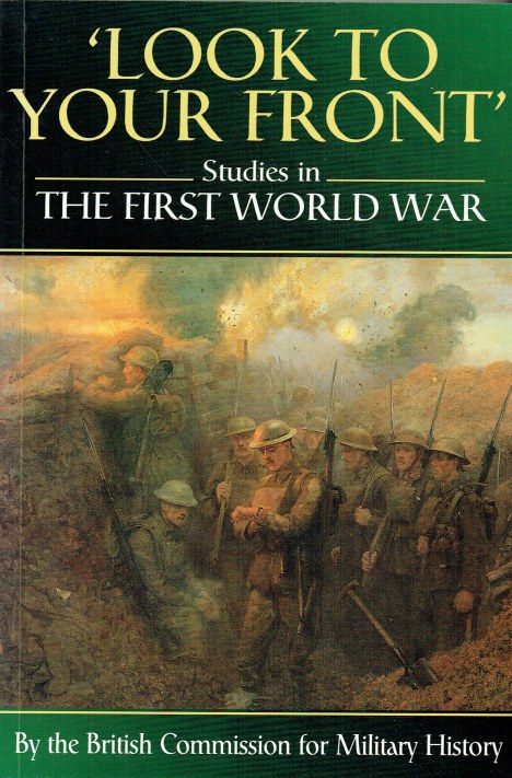 LOOK TO YOUR FRONT : STUDIES IN THE FIRST WORLD WAR BY THE BRITISH COMMISSION FOR MILITARY HISTORY