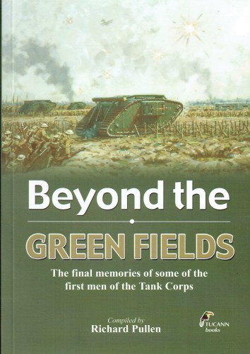 BEYOND THE GREEN FIELDS : THE FINAL MEMORIES OF SOME OF THE FIRST MEN OF THE TANK CORPS