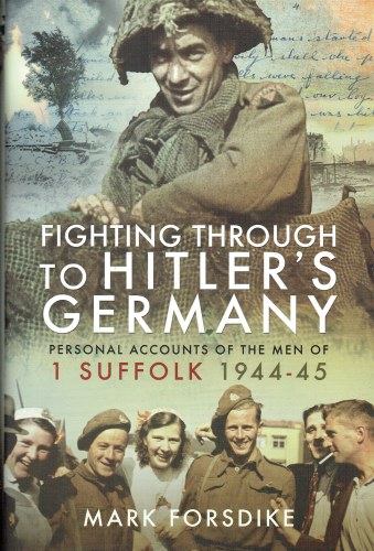FIGHTING THROUGH TO HITLER'S GERMANY : PERSONAL ACCOUNTS OF THE MEN OF 1 SUFFOLK, 1944-1945