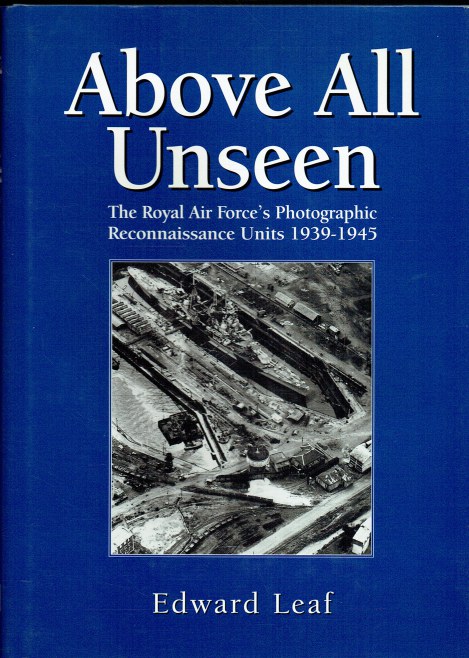 ABOVE ALL UNSEEN : THE ROYAL AIR FORCE'S PHOTOGRAPHIC RECONNAISSANCE UNITS 1939-1945