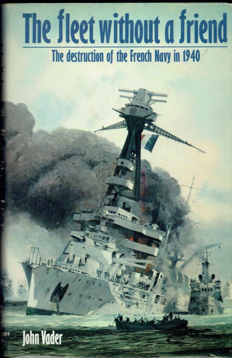 THE FLEET WITHOUT A FRIEND : THE DESTRUCTION OF THE FRENCH NAVY IN 1940
