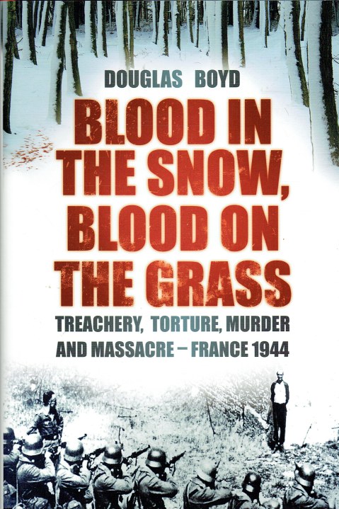 BLOOD IN THE SNOW, BLOOD ON THE GRASS : TREACHERY, TORTURE, MURDER AND MASSACRE - FRANCE 1944