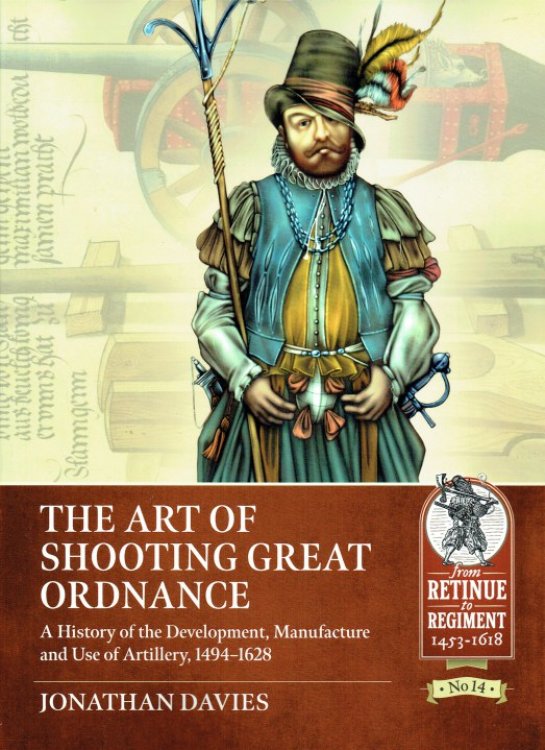 THE ART OF SHOOTING GREAT ORDNANCE : A HISTORY OF THE DEVELOPMENT, MANUFACTURE AND USE OF ARTILLERY, 1494-1628