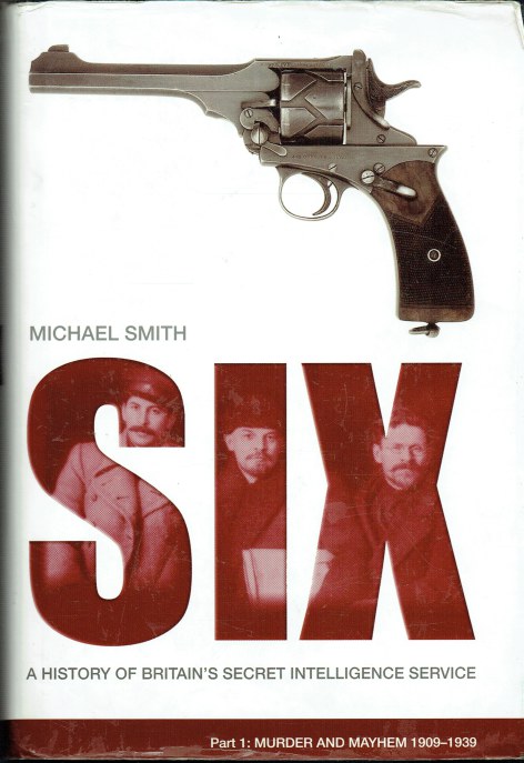 SIX : A HISTORY OF BRITAIN'S SECRET INTELLIGENCE SERVICE: PART 1: MURDER AND MAYHEM 1909-1939
