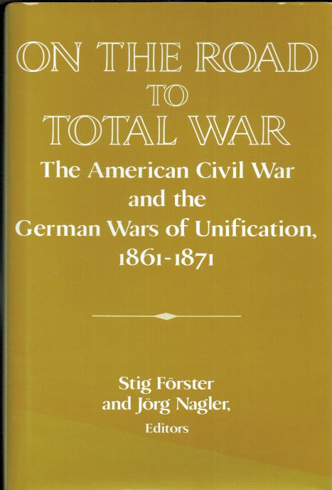 ON THE ROAD TO TOTAL WAR : THE AMERICAN CIVIL WAR AND THE GERMAN WARS OF UNIFICATION, 1861-1871