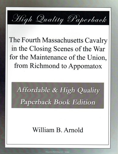 THE FOURTH MASSACHUSETTES CAVALRY IN THE CLOSING SCENES OF THE WAR FOR THE MAINTENANCE OF THE UNION, FROM RICHMOND TO APPOMATOX