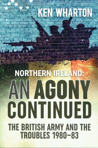NORTHERN IRELAND: AN AGONY CONTINUED - THE BRITISH ARMY AND THE TROUBLES, 1980-83