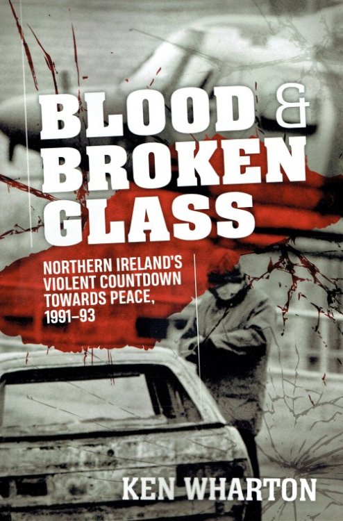 BLOOD & BROKEN GLASS : NORTHERN IRELAND'S VIOLENT COUNTDOWN TOWARDS PEACE, 1991-93