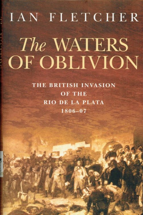 THE WATERS OF OBLIVION : THE BRITISH INVASION OF THE RIO DE LA PLATA 1806-1807
